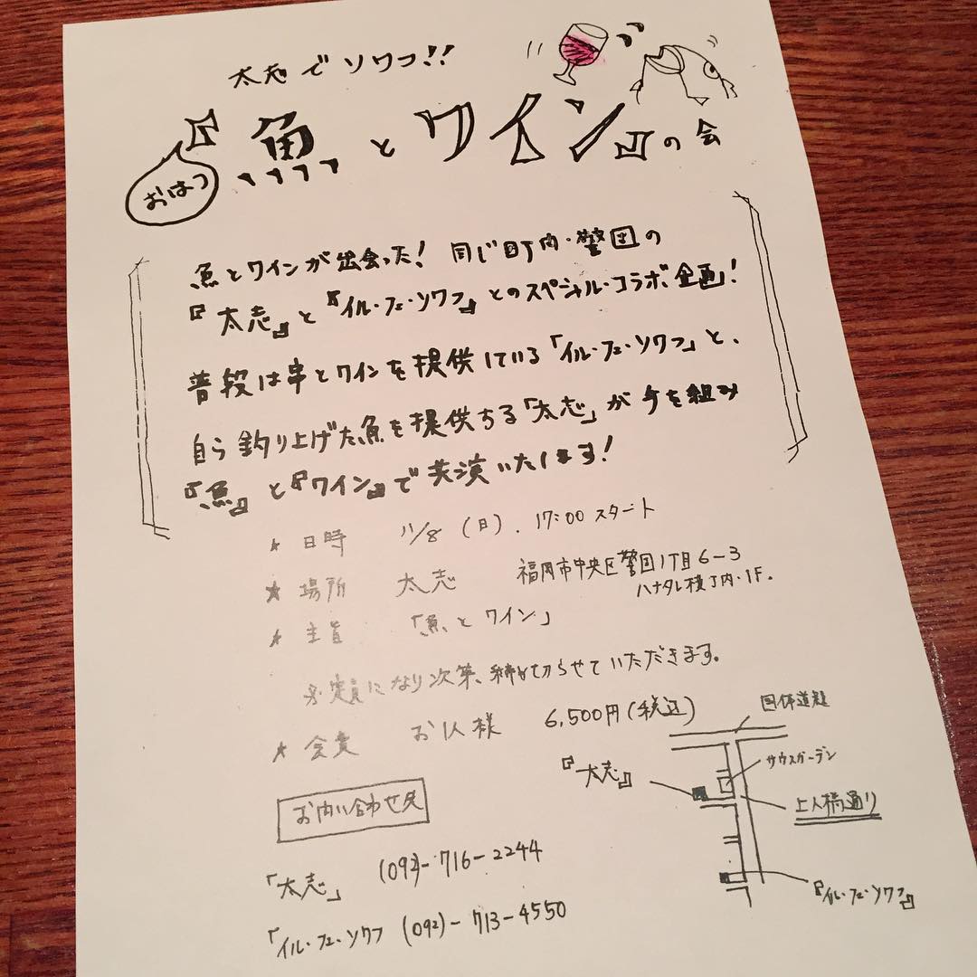 ワイン会やります！ご近所にある和食居酒屋「太志」とのコラボレーション企画です。太志のお料理とワインとのマリアージュをお楽しみいただきます。お料理はすべて”魚”中心で、そのときのお魚で小鉢、お造り、焼き、煮、揚げをお出しします。日時　2015年11月8日（日曜日）  17時～19時ぐらい場所　太志  警固1-6-3　ハナタレ横丁内１階  092-716-2244（ハナタレ横丁共同電話）  注）今回はイルフェソワフではありません！会費　お一人様　６５００円（税込）内容　魚コース料理とワインお申し込みは、メール（info@ilfaitsoif.com)またはお電話（イルフェソワフ：092-713-4550　太志：092-716-2244）にて受け付けております。
